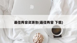 最佳阵容资源包(最佳阵容 下载)