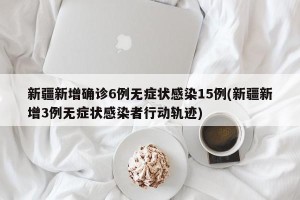 新疆新增确诊6例无症状感染15例(新疆新增3例无症状感染者行动轨迹)