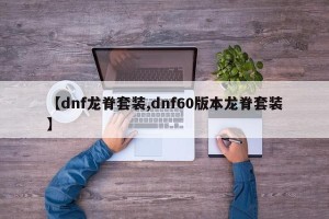 【dnf龙脊套装,dnf60版本龙脊套装】