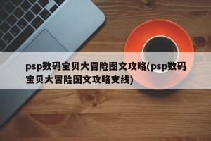 psp数码宝贝大冒险图文攻略(psp数码宝贝大冒险图文攻略支线)