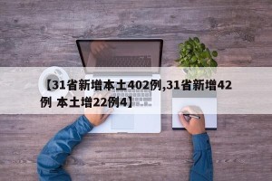 【31省新增本土402例,31省新增42例 本土增22例4】