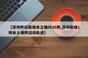 【深圳昨日新增本土确诊26例,深圳新增1例本土病例活动轨迹】
