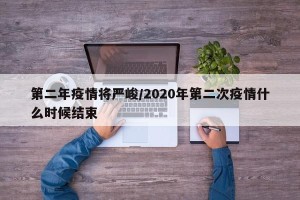 第二年疫情将严峻/2020年第二次疫情什么时候结束