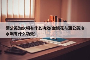 蒲公英泡水喝有什么功效(金银花与蒲公英泡水喝有什么功效)