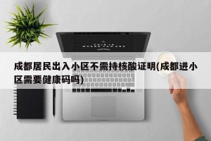 成都居民出入小区不需持核酸证明(成都进小区需要健康码吗)