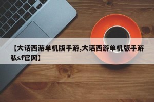 【大话西游单机版手游,大话西游单机版手游私sf官网】