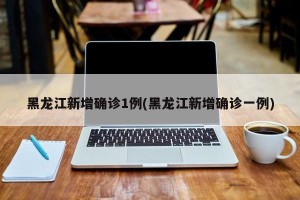 黑龙江新增确诊1例(黑龙江新增确诊一例)