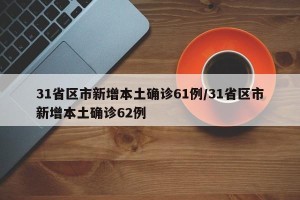 31省区市新增本土确诊61例/31省区市新增本土确诊62例