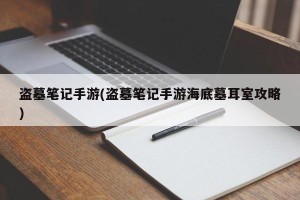 盗墓笔记手游(盗墓笔记手游海底墓耳室攻略)