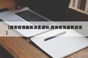 【西安疫情最新消息通知,西安疫情最新资讯】