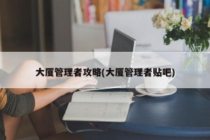 大厦管理者攻略(大厦管理者贴吧)