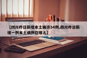 【四川昨日新增本土确诊34例,四川昨日新增一例本土病例在哪儿】