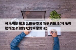 可乐鸡翅根怎么做好吃又简单的做法(可乐鸡翅根怎么做好吃的家常做法)