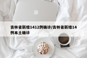 吉林省新增1412例确诊/吉林省新增14例本土确诊