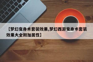 【梦幻变身术套装效果,梦幻西游变身术套装效果大全附加属性】