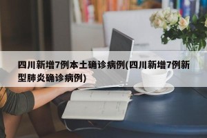 四川新增7例本土确诊病例(四川新增7例新型肺炎确诊病例)