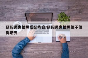 阴阳师鬼使黑搭配阵容/阴阳师鬼使黑值不值得培养