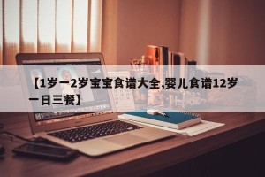 【1岁一2岁宝宝食谱大全,婴儿食谱12岁一日三餐】