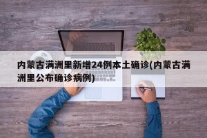 内蒙古满洲里新增24例本土确诊(内蒙古满洲里公布确诊病例)