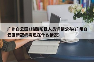 广州白云区1核酸阳性人员详情公布(广州白云区新冠病毒现在什么情况)
