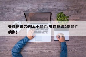 天津新增72例本土阳性(天津新增2例阳性病例)