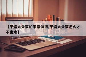 【干煸大头菜的家常做法,干煸大头菜怎么才不出水】