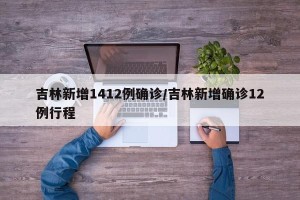 吉林新增1412例确诊/吉林新增确诊12例行程