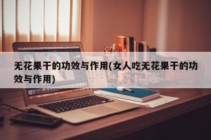 无花果干的功效与作用(女人吃无花果干的功效与作用)