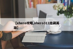 【xhero攻略,xhero311隐藏英雄】