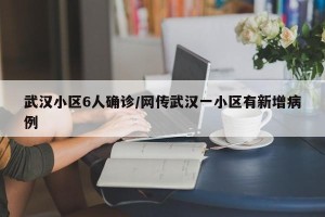 武汉小区6人确诊/网传武汉一小区有新增病例