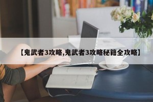 【鬼武者3攻略,鬼武者3攻略秘籍全攻略】