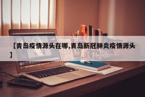 【青岛疫情源头在哪,青岛新冠肺炎疫情源头】