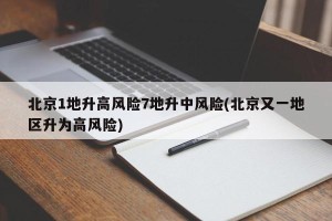 北京1地升高风险7地升中风险(北京又一地区升为高风险)