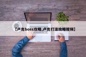 【卢克boss攻略,卢克打法攻略视频】