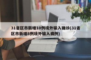 31省区市新增10例境外输入确诊(31省区市新增8例境外输入病例)