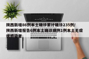 陕西新增86例本土确诊累计确诊235例/陕西新增报告6例本土确诊病例1例本土无症状感染者