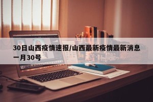30日山西疫情速报/山西最新疫情最新消息一月30号
