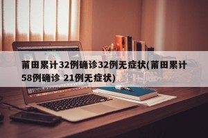 莆田累计32例确诊32例无症状(莆田累计58例确诊 21例无症状)