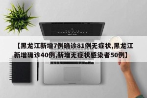 【黑龙江新增7例确诊81例无症状,黑龙江新增确诊40例,新增无症状感染者50例】
