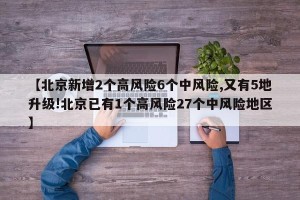 【北京新增2个高风险6个中风险,又有5地升级!北京已有1个高风险27个中风险地区】