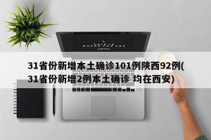 31省份新增本土确诊101例陕西92例(31省份新增2例本土确诊 均在西安)