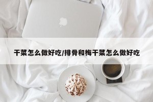 干菜怎么做好吃/排骨和梅干菜怎么做好吃