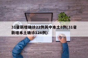 31省新增确诊22例其中本土8例(31省新增本土确诊126例)