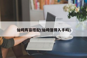 仙鸣阵容搭配(仙鸣值得入手吗)