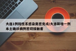 大连1例阳性系感染奥密克戎/大连新增一例本土确诊病例密切接触者