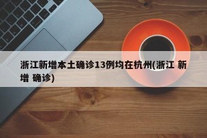 浙江新增本土确诊13例均在杭州(浙江 新增 确诊)