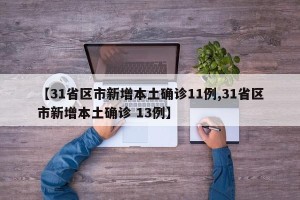【31省区市新增本土确诊11例,31省区市新增本土确诊 13例】