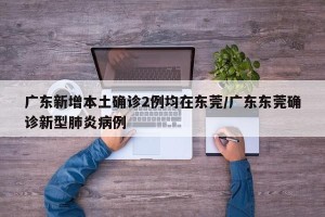 广东新增本土确诊2例均在东莞/广东东莞确诊新型肺炎病例