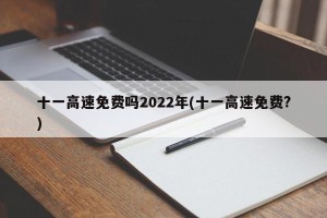 十一高速免费吗2022年(十一高速免费?)