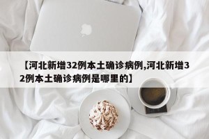 【河北新增32例本土确诊病例,河北新增32例本土确诊病例是哪里的】